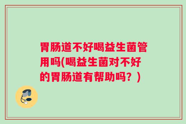 道不好喝益生菌管用吗(喝益生菌对不好的道有帮助吗？)