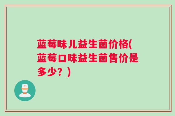 蓝莓味儿益生菌价格(蓝莓口味益生菌售价是多少？)