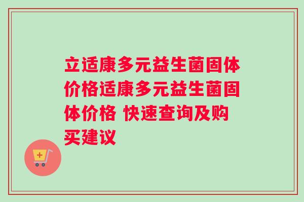 立适康多元益生菌固体价格适康多元益生菌固体价格 快速查询及购买建议