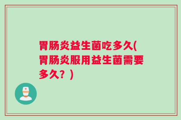 胃肠炎益生菌吃多久(胃肠炎服用益生菌需要多久？)