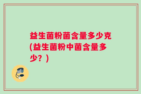 益生菌粉菌含量多少克(益生菌粉中菌含量多少?) 益生菌粉菌含量多少克(益生菌粉中菌含量多少?)