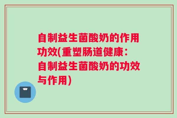 自制益生菌酸奶的作用功效(重塑肠道健康：自制益生菌酸奶的功效与作用)
