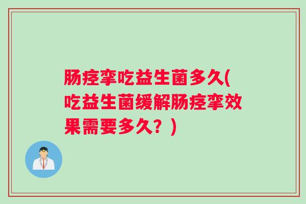 肠痉挛吃益生菌多久(吃益生菌缓解肠痉挛效果需要多久?) 肠痉挛吃益生菌多久(吃益生菌缓解肠痉挛效果需要多久?)