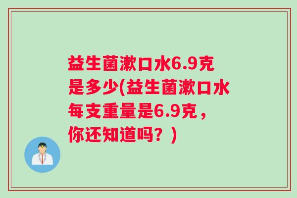益生菌漱口水6.9克是多少(益生菌漱口水每支重量是6.9克,你还知道吗?) 益生菌漱口水6.9克是多少(益生菌漱口水每支重量是6.9克,你还知道吗?)