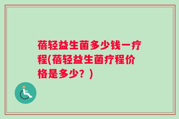 蓓轻益生菌多少钱一疗程(蓓轻益生菌疗程价格是多少？)