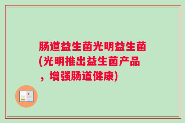 肠道益生菌光明益生菌(光明推出益生菌产品，增强肠道健康)