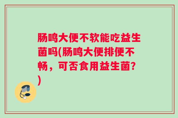 肠鸣大便不软能吃益生菌吗(肠鸣大便排便不畅，可否食用益生菌？)