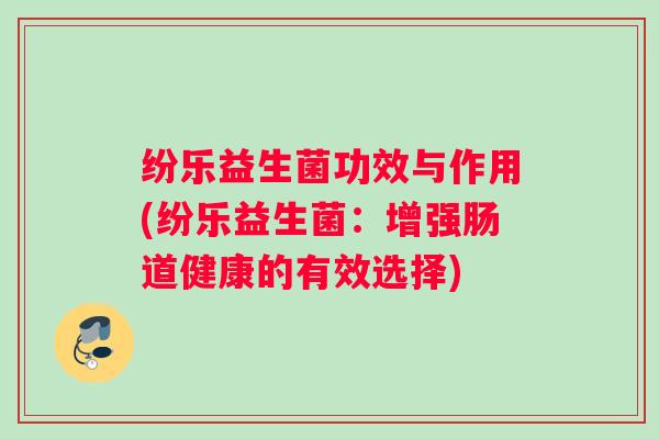 纷乐益生菌功效与作用(纷乐益生菌:增强肠道健康的有效选择) 纷乐益生菌功效与作用(纷乐益生菌:增强肠道健康的有效选择)
