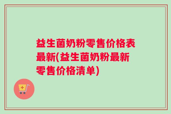 益生菌奶粉零售价格表最新(益生菌奶粉最新零售价格清单)