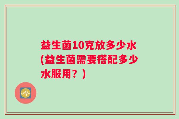 益生菌10克放多少水(益生菌需要搭配多少水服用？)