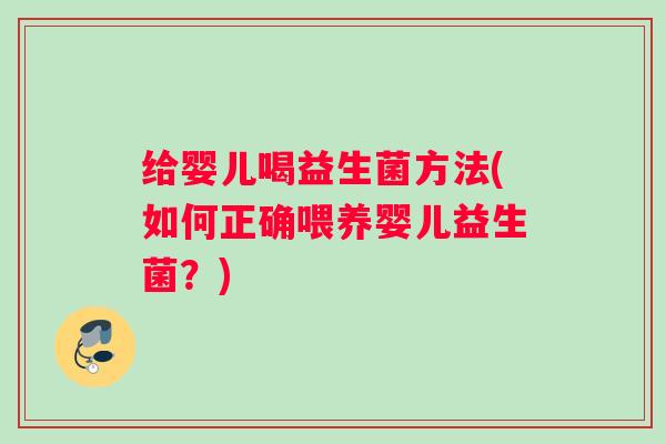 给婴儿喝益生菌方法(如何正确喂养婴儿益生菌？)