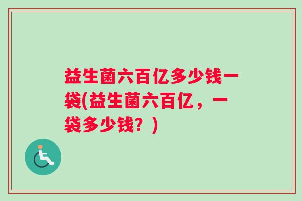 益生菌六百亿多少钱一袋(益生菌六百亿，一袋多少钱？)