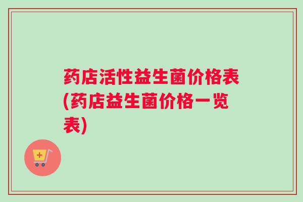 药店活性益生菌价格表(药店益生菌价格一览表)