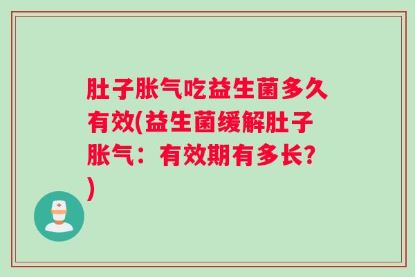 肚子吃益生菌多久有效(益生菌缓解肚子:有效期有多长?) 肚子吃益生菌多久有效(益生菌缓解肚子:有效期有多长?)