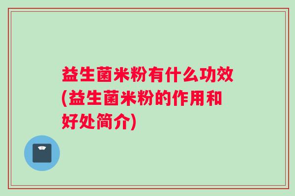 益生菌米粉有什么功效(益生菌米粉的作用和好处简介) 益生菌米粉有什么功效(益生菌米粉的作用和好处简介)
