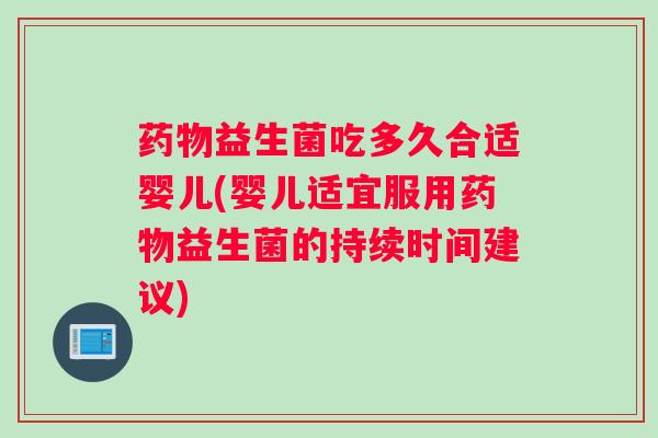 益生菌吃多久合适婴儿(婴儿适宜服用益生菌的持续时间建议)