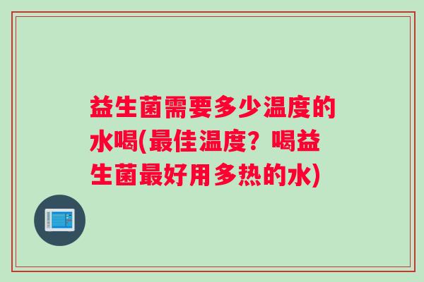 益生菌需要多少温度的水喝(佳温度？喝益生菌好用多热的水)