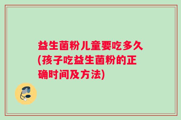 益生菌粉儿童要吃多久(孩子吃益生菌粉的正确时间及方法)