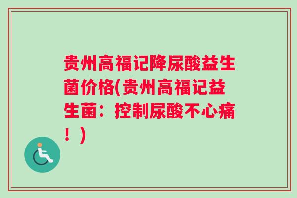 贵州高福记降尿酸益生菌价格(贵州高福记益生菌：控制尿酸不心痛！)