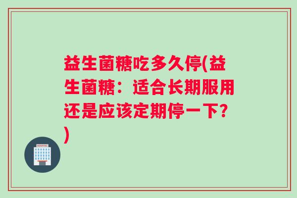 益生菌糖吃多久停(益生菌糖：适合长期服用还是应该定期停一下？)