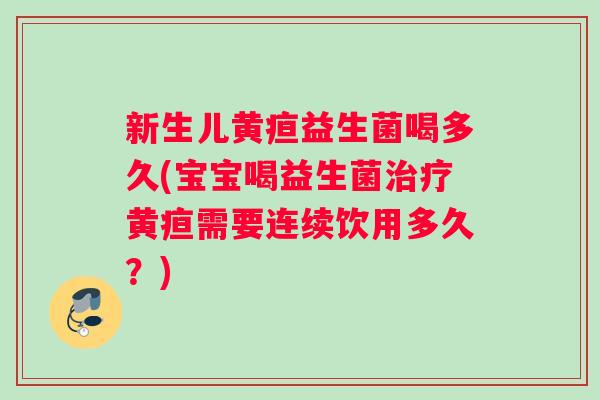 新生儿黄疸益生菌喝多久(宝宝喝益生菌治疗黄疸需要连续饮用多久？)