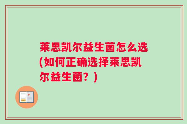 莱思凯尔益生菌怎么选(如何正确选择莱思凯尔益生菌？)