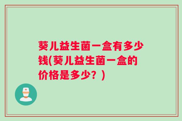 葵儿益生菌一盒有多少钱(葵儿益生菌一盒的价格是多少？)