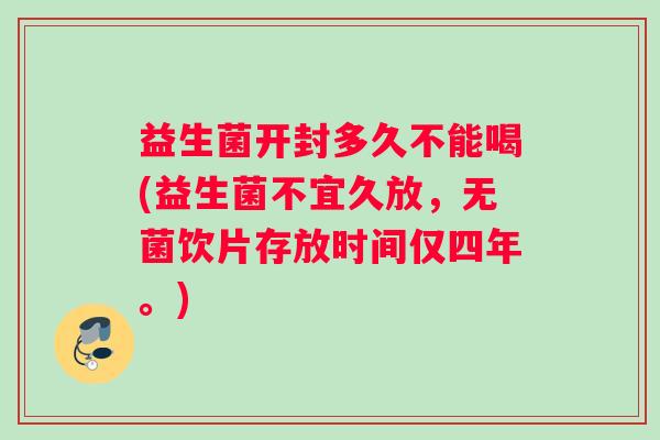 益生菌开封多久不能喝(益生菌不宜久放，无菌饮片存放时间仅四年。)