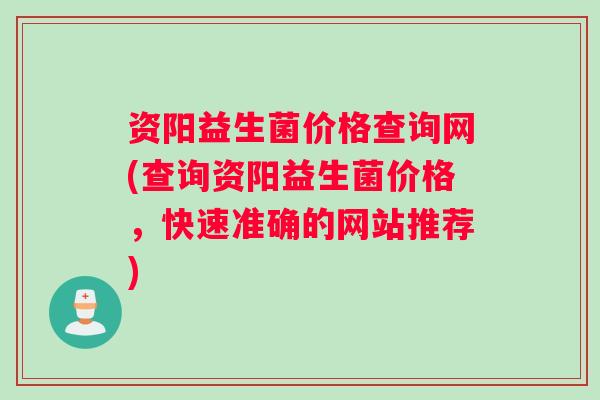 资阳益生菌价格查询网(查询资阳益生菌价格，快速准确的网站推荐)