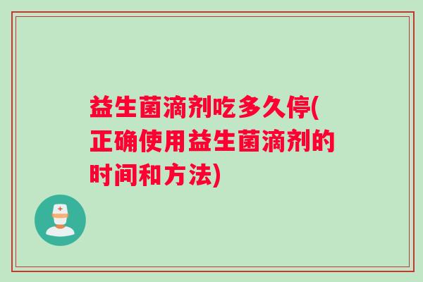益生菌滴剂吃多久停(正确使用益生菌滴剂的时间和方法) 益生菌滴剂吃多久停(正确使用益生菌滴剂的时间和方法)