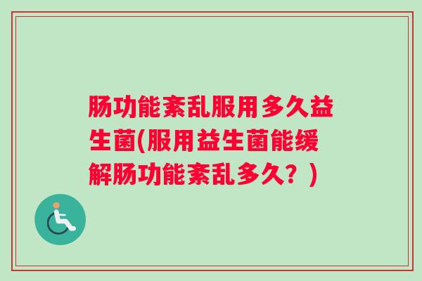 肠功能紊乱服用多久益生菌(服用益生菌能缓解肠功能紊乱多久？)