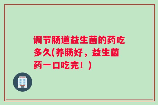 调节肠道益生菌的药吃多久(养肠好，益生菌药一口吃完！)