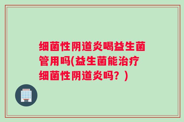 细菌性阴道炎喝益生菌管用吗(益生菌能治疗细菌性阴道炎吗？)