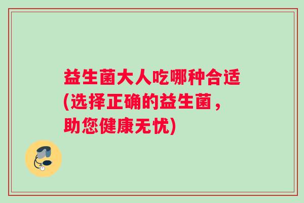 益生菌大人吃哪种合适(选择正确的益生菌，助您健康无忧)