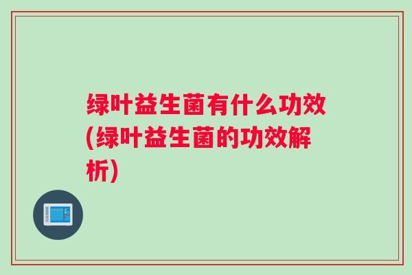 绿叶益生菌有什么功效(绿叶益生菌的功效解析)