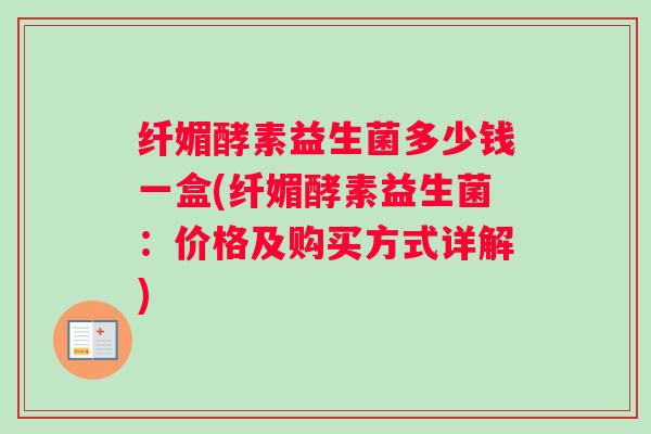 纤媚酵素益生菌多少钱一盒(纤媚酵素益生菌：价格及购买方式详解)