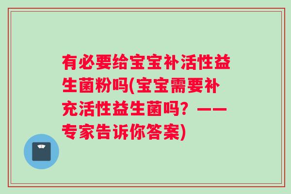有必要给宝宝补活性益生菌粉吗(宝宝需要补充活性益生菌吗？——专家告诉你答案)