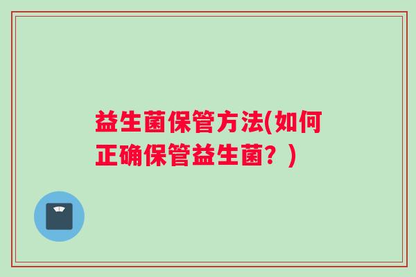 益生菌保管方法(如何正确保管益生菌？)
