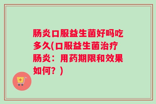 肠炎口服益生菌好吗吃多久(口服益生菌治疗肠炎：用药期限和效果如何？)