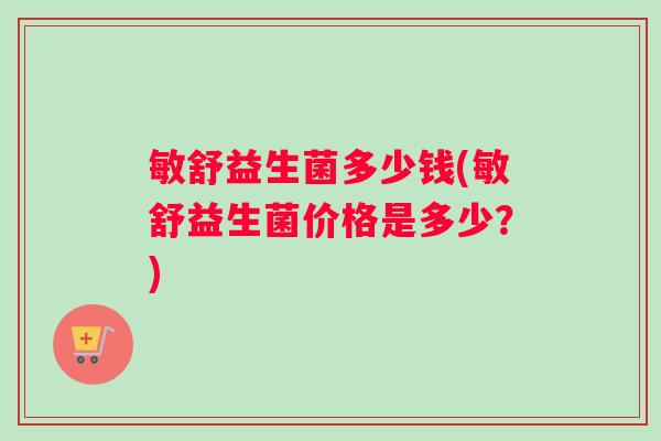 敏舒益生菌多少钱(敏舒益生菌价格是多少？)