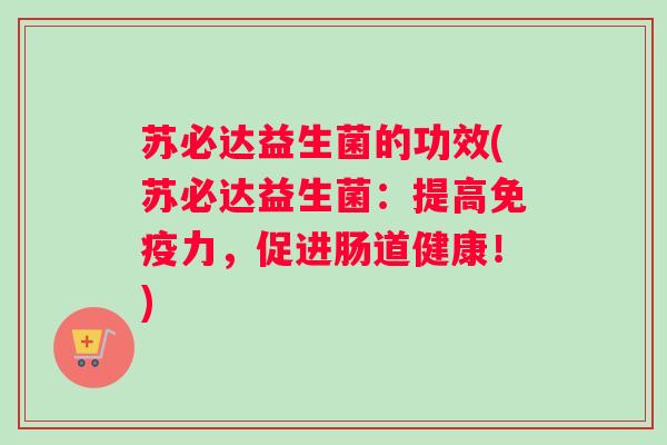 苏必达益生菌的功效(苏必达益生菌：提高力，促进肠道健康！)
