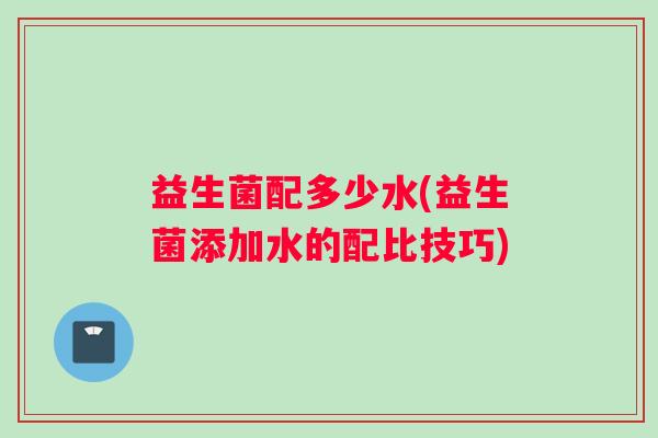 益生菌配多少水(益生菌添加水的配比技巧)