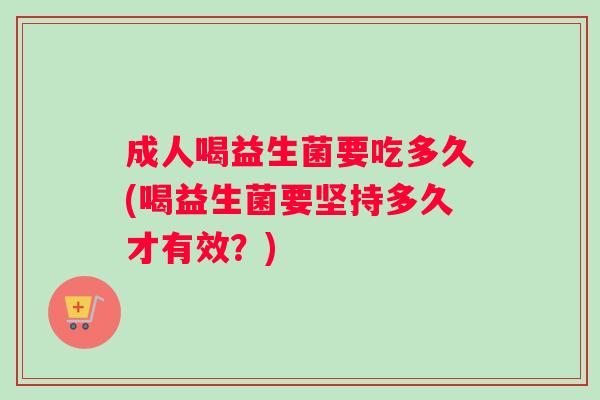 成人喝益生菌要吃多久(喝益生菌要坚持多久才有效？)