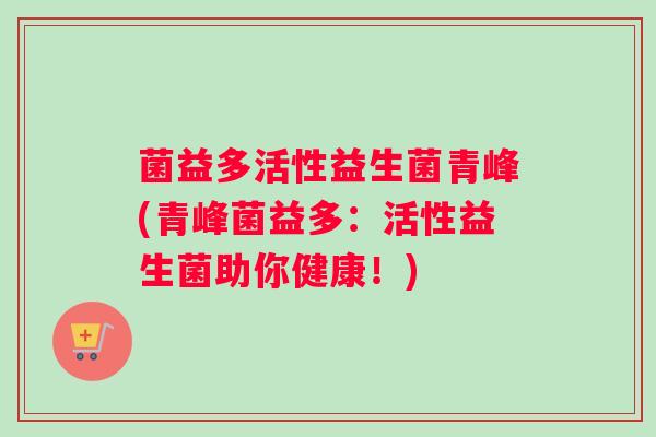 菌益多活性益生菌青峰(青峰菌益多：活性益生菌助你健康！)