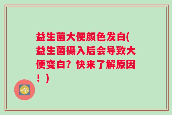 益生菌大便颜色发白(益生菌摄入后会导致大便变白？快来了解原因！)