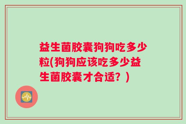 益生菌胶囊狗狗吃多少粒(狗狗应该吃多少益生菌胶囊才合适？)