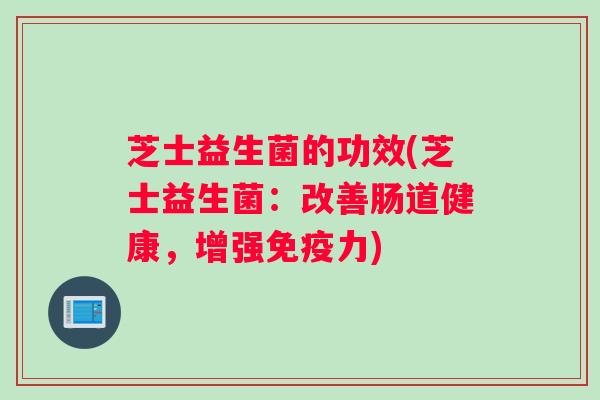 芝士益生菌的功效(芝士益生菌：改善肠道健康，增强免疫力)