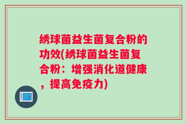绣球菌益生菌复合粉的功效(绣球菌益生菌复合粉：增强消化道健康，提高免疫力)