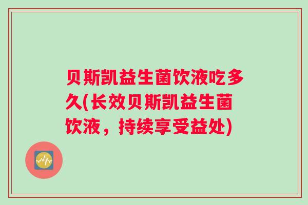 贝斯凯益生菌饮液吃多久(长效贝斯凯益生菌饮液，持续享受益处)