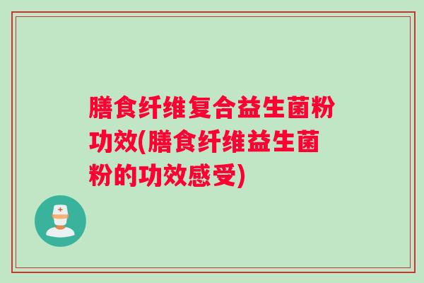膳食纤维复合益生菌粉功效(膳食纤维益生菌粉的功效感受)